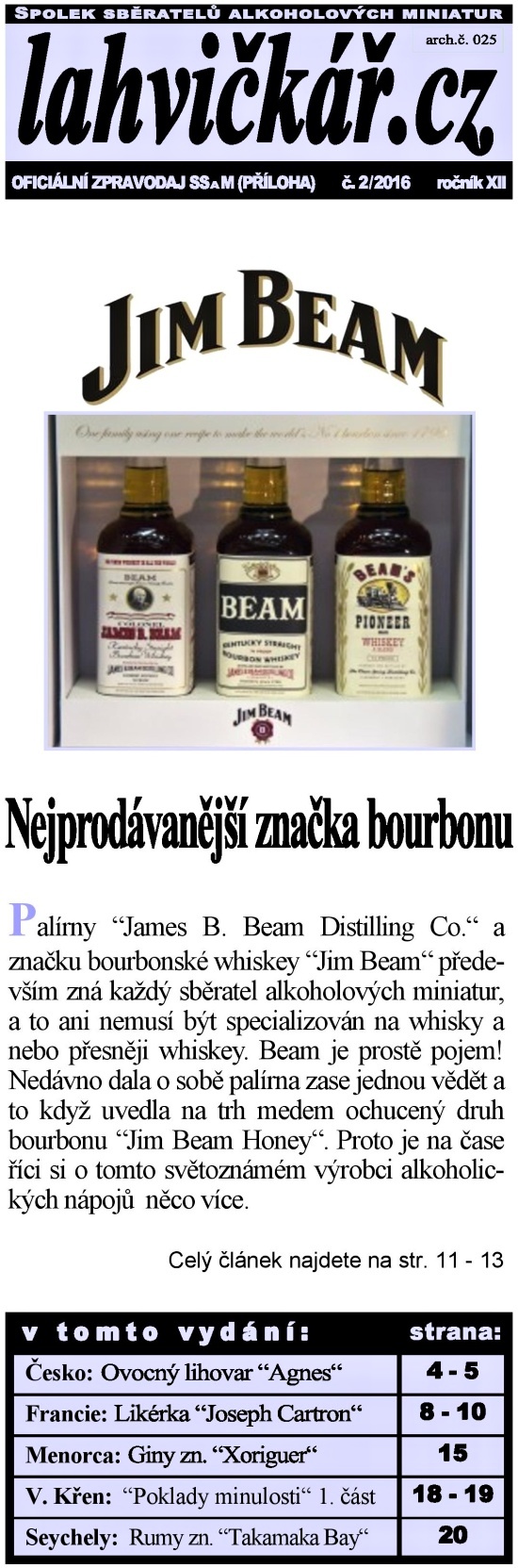 lahvik.cz - 2/2016
Jim Beam Nejprodvanj znaka bourbonu - esko: Ovocn lihovar Agnes - Francie: Likrka Joseph Cartron - Menorca: Giny zn. Xoriguer - V. Ken: Poklady minulosti 1. st - Seychely: Rumy zn. Takamaka Bay